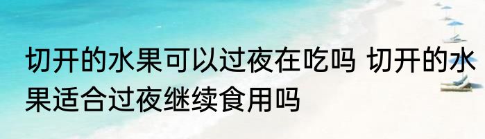 切开的水果可以过夜在吃吗 切开的水果适合过夜继续食用吗