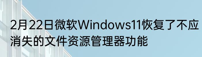 2月22日微软Windows11恢复了不应消失的文件资源管理器功能