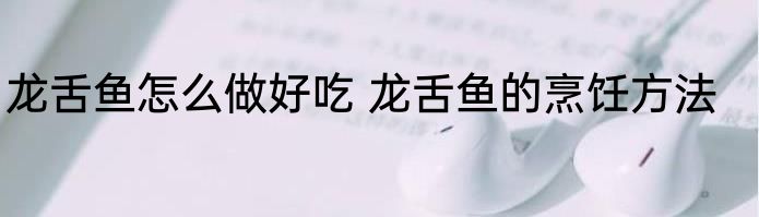 龙舌鱼怎么做好吃 龙舌鱼的烹饪方法