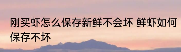 刚买虾怎么保存新鲜不会坏 鲜虾如何保存不坏