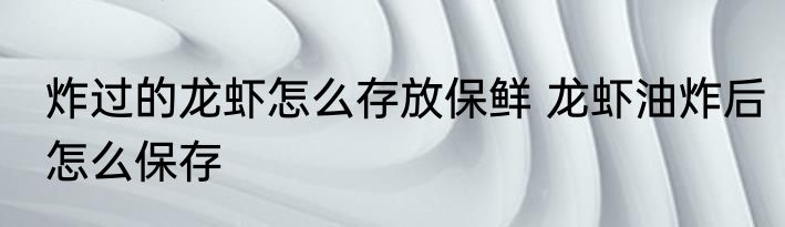 炸过的龙虾怎么存放保鲜 龙虾油炸后怎么保存
