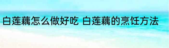 白莲藕怎么做好吃 白莲藕的烹饪方法