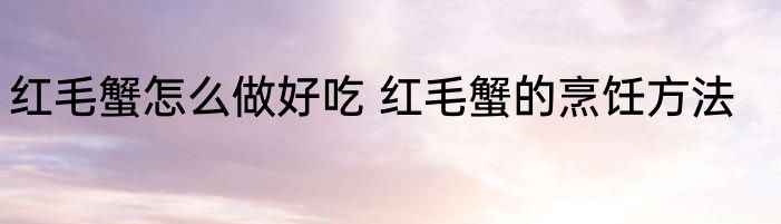 红毛蟹怎么做好吃 红毛蟹的烹饪方法