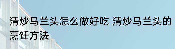 清炒马兰头怎么做好吃 清炒马兰头的烹饪方法
