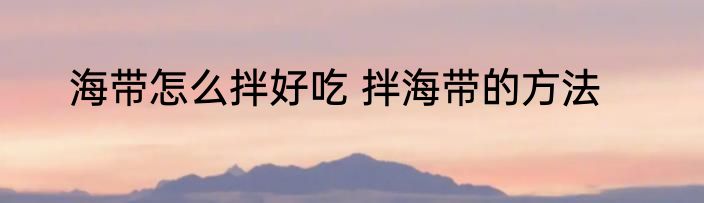 海带怎么拌好吃 拌海带的方法