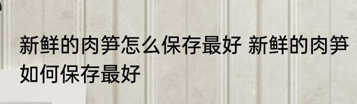 新鲜的肉笋怎么保存最好 新鲜的肉笋如何保存最好