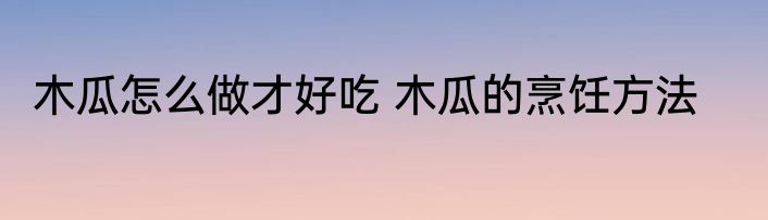 木瓜怎么做才好吃 木瓜的烹饪方法