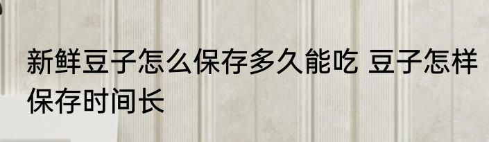 新鲜豆子怎么保存多久能吃 豆子怎样保存时间长