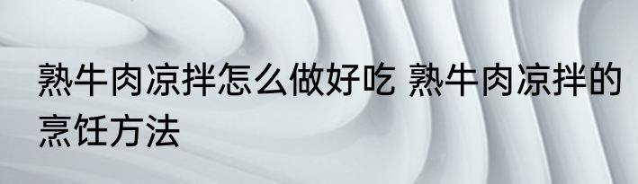 熟牛肉凉拌怎么做好吃 熟牛肉凉拌的烹饪方法