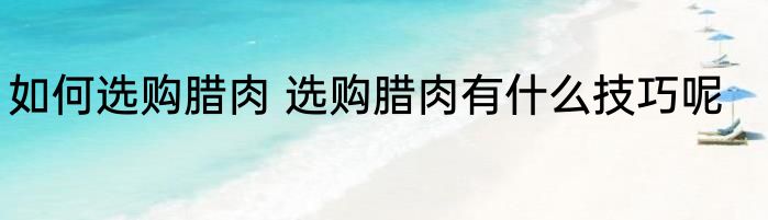 如何选购腊肉 选购腊肉有什么技巧呢