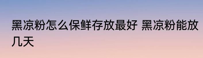 黑凉粉怎么保鲜存放最好 黑凉粉能放几天