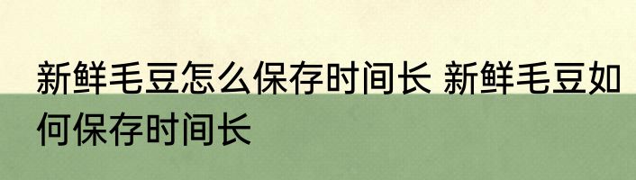 新鲜毛豆怎么保存时间长 新鲜毛豆如何保存时间长