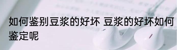 如何鉴别豆浆的好坏 豆浆的好坏如何鉴定呢