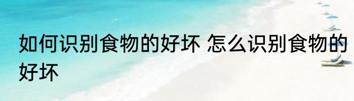 如何识别食物的好坏 怎么识别食物的好坏