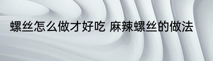 螺丝怎么做才好吃 麻辣螺丝的做法