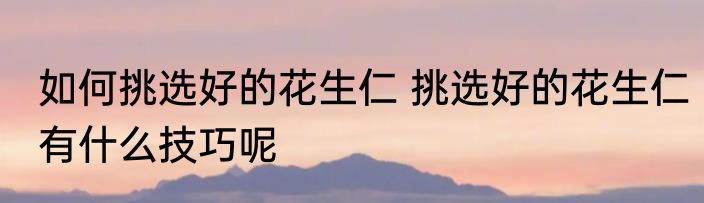 如何挑选好的花生仁 挑选好的花生仁有什么技巧呢