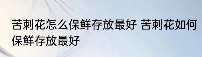 苦刺花怎么保鲜存放最好 苦刺花如何保鲜存放最好