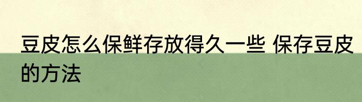 豆皮怎么保鲜存放得久一些 保存豆皮的方法