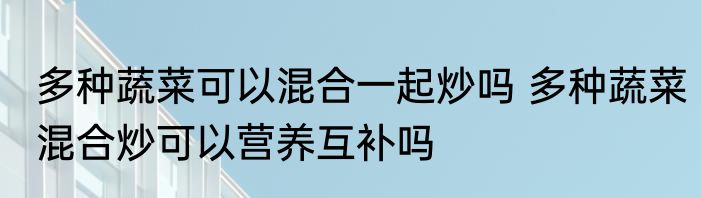 多种蔬菜可以混合一起炒吗 多种蔬菜混合炒可以营养互补吗
