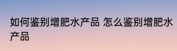 如何鉴别增肥水产品 怎么鉴别增肥水产品