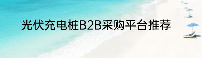 光伏充电桩B2B采购平台推荐