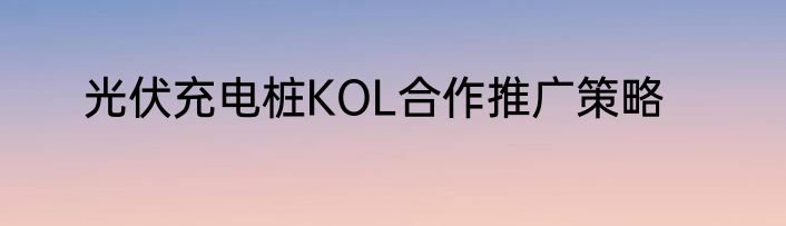 光伏充电桩KOL合作推广策略