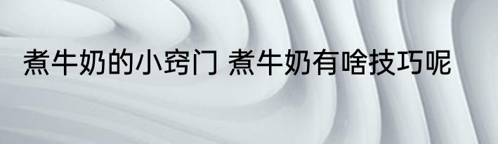 煮牛奶的小窍门 煮牛奶有啥技巧呢