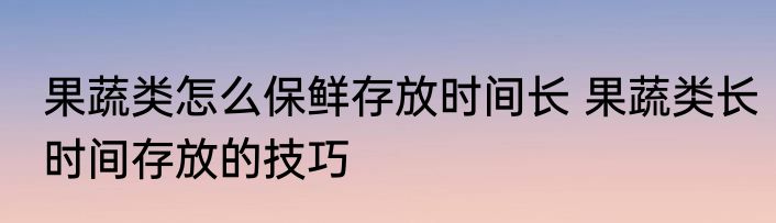 果蔬类怎么保鲜存放时间长 果蔬类长时间存放的技巧