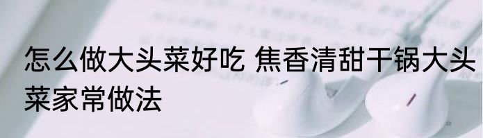 怎么做大头菜好吃 焦香清甜干锅大头菜家常做法