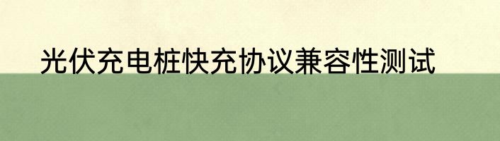 光伏充电桩快充协议兼容性测试