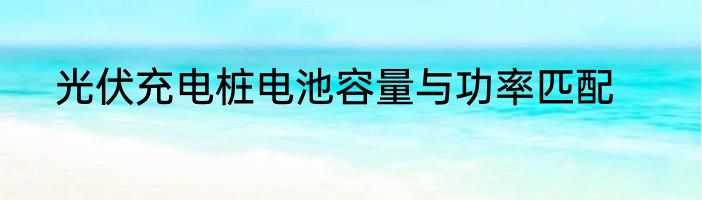 光伏充电桩电池容量与功率匹配
