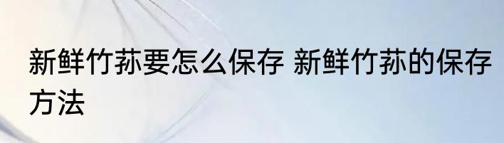 新鲜竹荪要怎么保存 新鲜竹荪的保存方法
