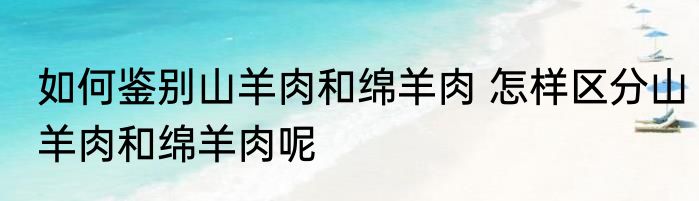 如何鉴别山羊肉和绵羊肉 怎样区分山羊肉和绵羊肉呢