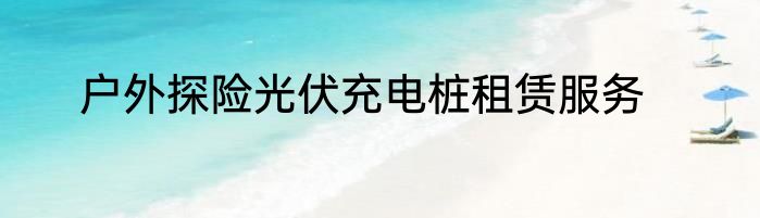 户外探险光伏充电桩租赁服务