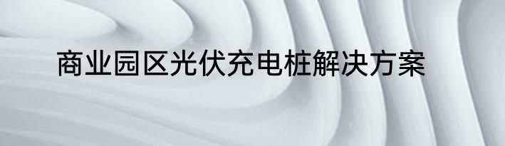 商业园区光伏充电桩解决方案