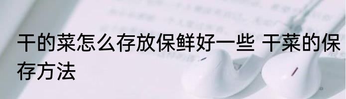 干的菜怎么存放保鲜好一些 干菜的保存方法