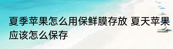 夏季苹果怎么用保鲜膜存放 夏天苹果应该怎么保存