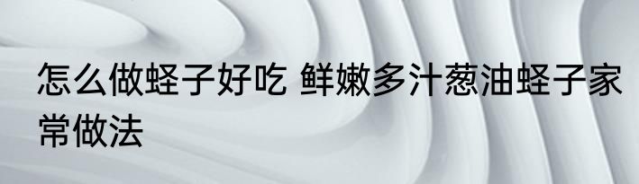 怎么做蛏子好吃 鲜嫩多汁葱油蛏子家常做法
