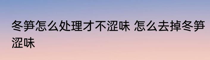冬笋怎么处理才不涩味 怎么去掉冬笋涩味
