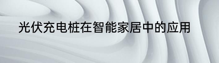 光伏充电桩在智能家居中的应用