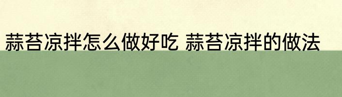 蒜苔凉拌怎么做好吃 蒜苔凉拌的做法