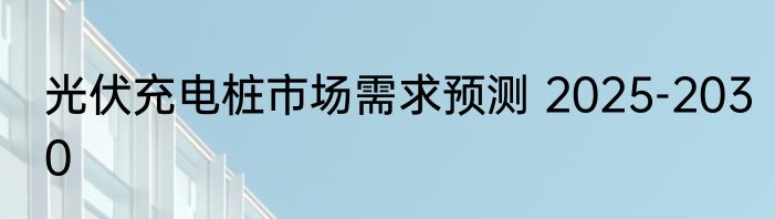 光伏充电桩市场需求预测 2025-2030