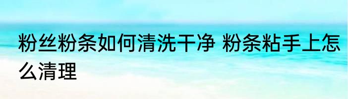 粉丝粉条如何清洗干净 粉条粘手上怎么清理