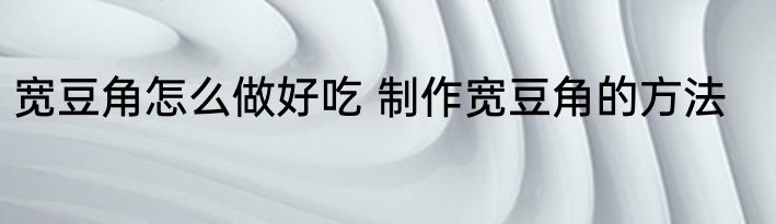 宽豆角怎么做好吃 制作宽豆角的方法