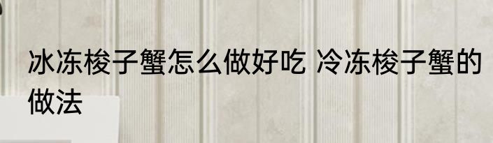 冰冻梭子蟹怎么做好吃 冷冻梭子蟹的做法