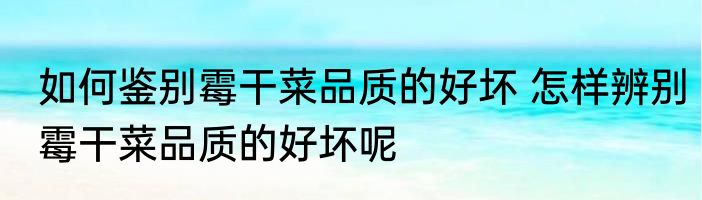 如何鉴别霉干菜品质的好坏 怎样辨别霉干菜品质的好坏呢