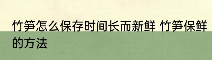 竹笋怎么保存时间长而新鲜 竹笋保鲜的方法