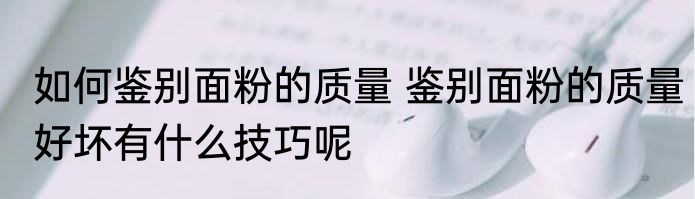 如何鉴别面粉的质量 鉴别面粉的质量好坏有什么技巧呢