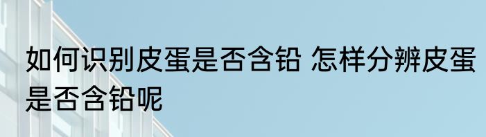 如何识别皮蛋是否含铅 怎样分辨皮蛋是否含铅呢
