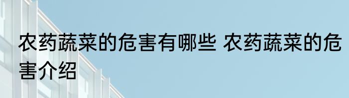 农药蔬菜的危害有哪些 农药蔬菜的危害介绍
